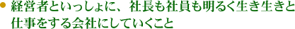 経営者といっしょに、社長も社員も明るく生き生きと仕事をする会社にしていくこと 