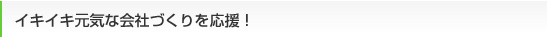 イキイキ元気な会社づくりを応援！